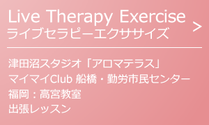 Live Therapy Exercise ライブセラピーエクササイズ　津田沼スタジオ　表参道・ウイメンズプラザ　マイマイClub船橋・勤労市民センター　福岡：高宮教室　出張レッスン